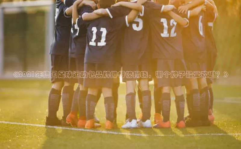 k1·体育app下载百度Apollo《2021年德国足球运动包品牌排行榜揭晓，哪个牌子最受欢迎？》