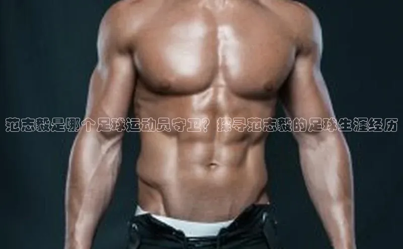 k1体育十年登录入口官方光魔科技范志毅是哪个足球运动员守卫？探寻范志毅的足球生涯经历