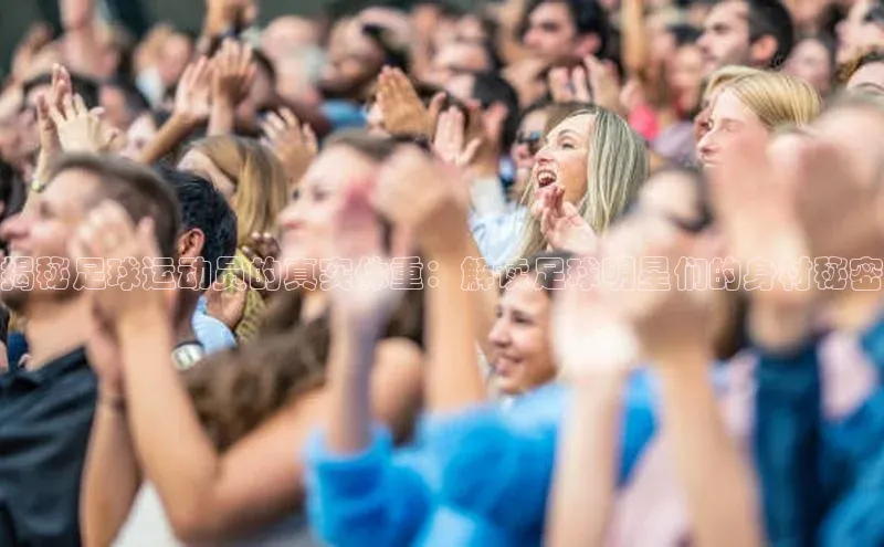 k1体育娱乐平台下载官网哇咔哇咔文化揭秘足球运动员的真实体重：解读足球明星们的身材秘密