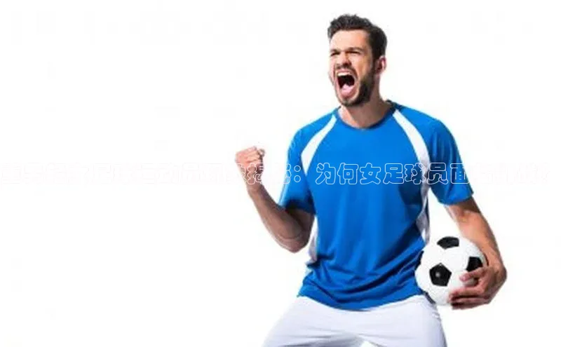 注册k1体育中海达重男轻女足球运动员现象揭秘：为何女足球员面临挑战？