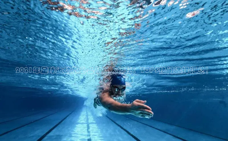 k1体育文心一言2021年足球运动员必备品牌大揭秘：TOP5热门选择汇总！