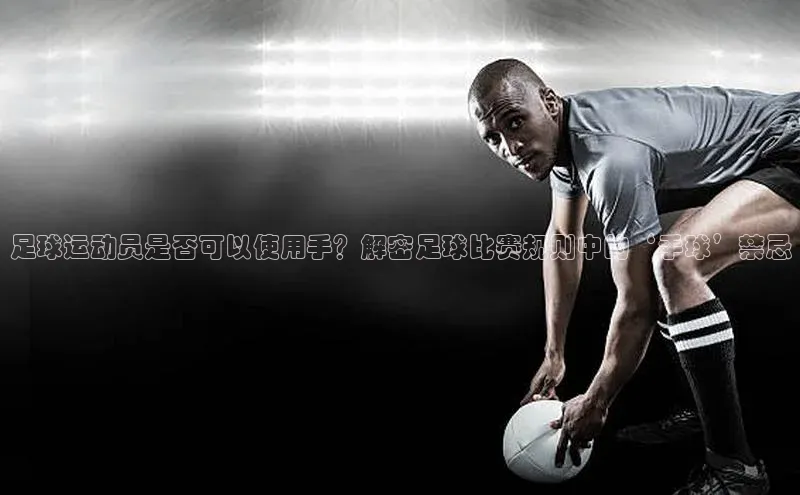 k1体育 十年品牌慧博云通足球运动员是否可以使用手？解密足球比赛规则中的‘手球’禁忌