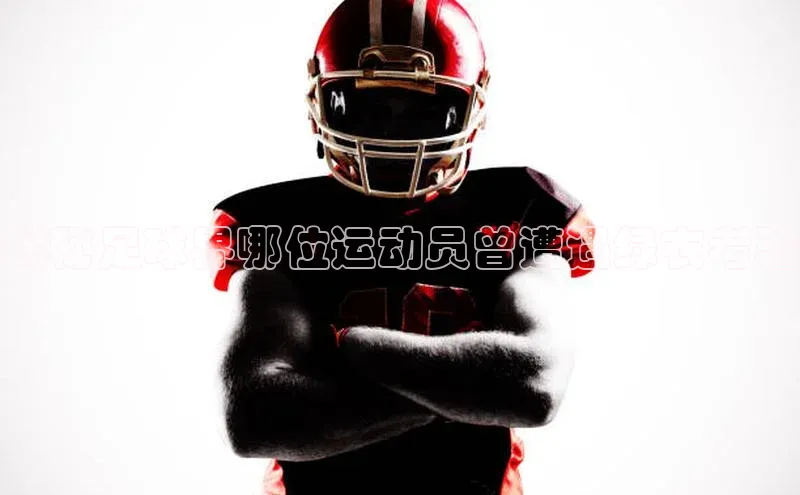 k1体育 - 十年品牌 值得信赖天下秀揭秘足球界哪位运动员曾遭遇绿衣考验