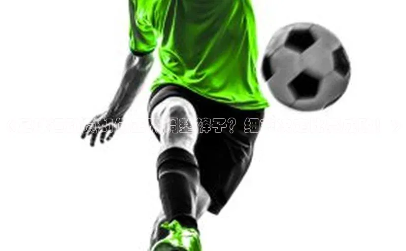k1体育官网入口网址宣亚国际《足球运动员如何正确调整裤子？细节决定比赛成败！》