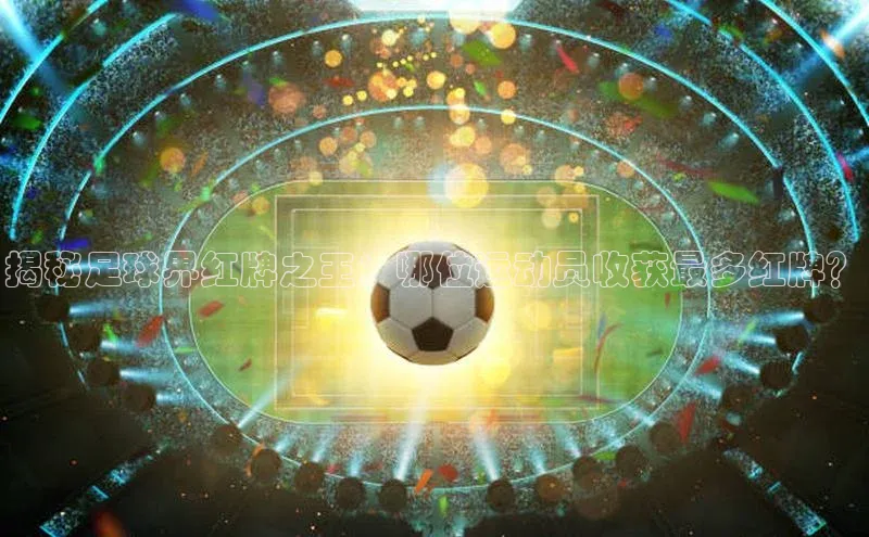 k1体育网站登陆官网百度智能门户揭秘足球界红牌之王：哪位运动员收获最多红牌？