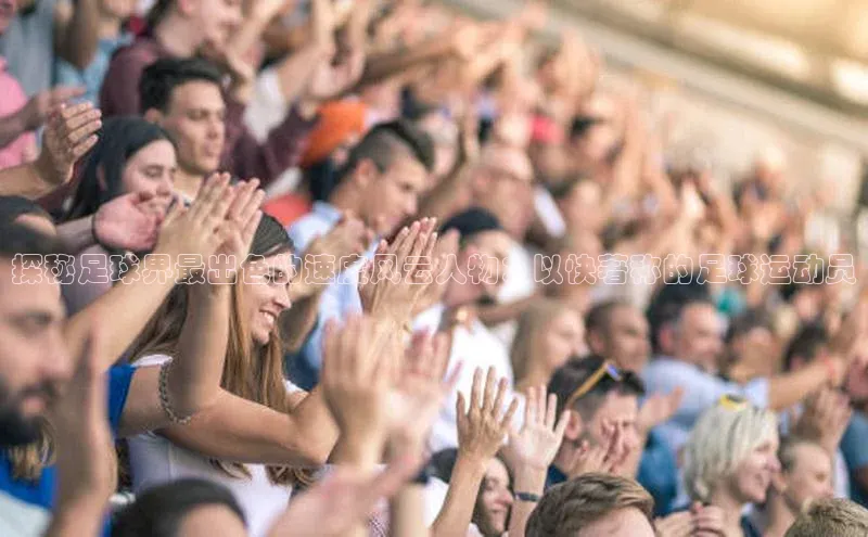 k1体育官网入口网址宣亚国际探秘足球界最出色的速度风云人物：以快著称的足球运动员