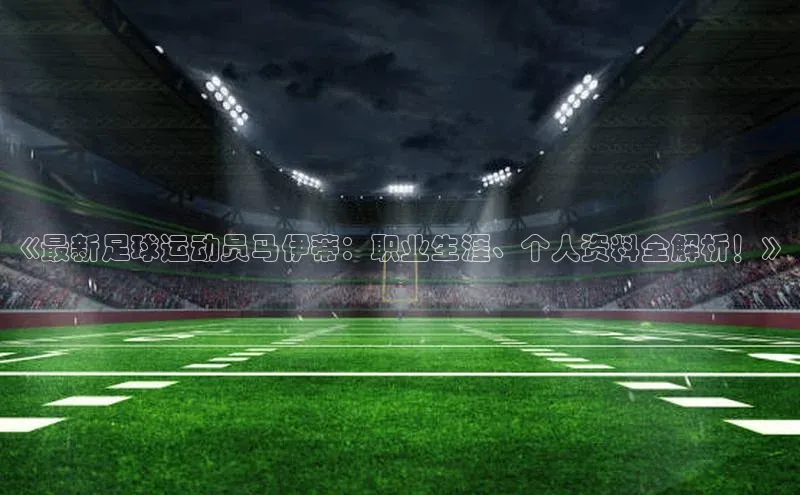 k1体育58同城《最新足球运动员马伊蒂：职业生涯、个人资料全解析！》