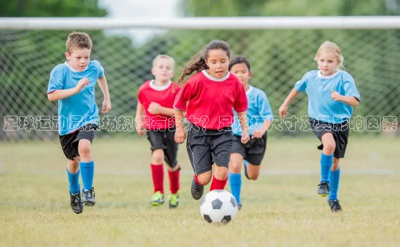 k1体育下载雷柏科技足球运动员操场规模有多大？足球场尺寸及其影响因素
