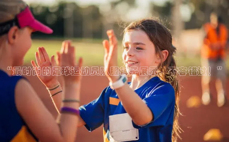 k1体育登录入口网页版华策影视“最时尚的足球运动员队服裤子展示，不容错过！”