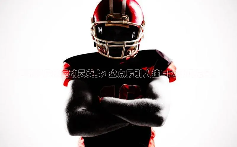 k1注册入口官网注册美团《世界杯足球运动员美女: 盘点最引人注目的球场花旦！》