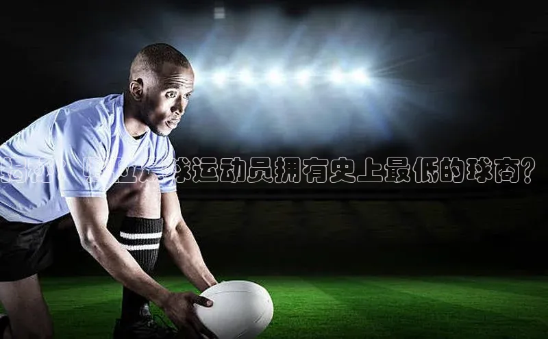 k1·体育app下载百度识图揭秘：哪位足球运动员拥有史上最低的球商？