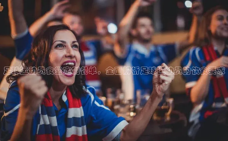 k1娱乐app下载宇信科技足球运动员食堂定制餐单，全面解析足球运动员的饮食要求