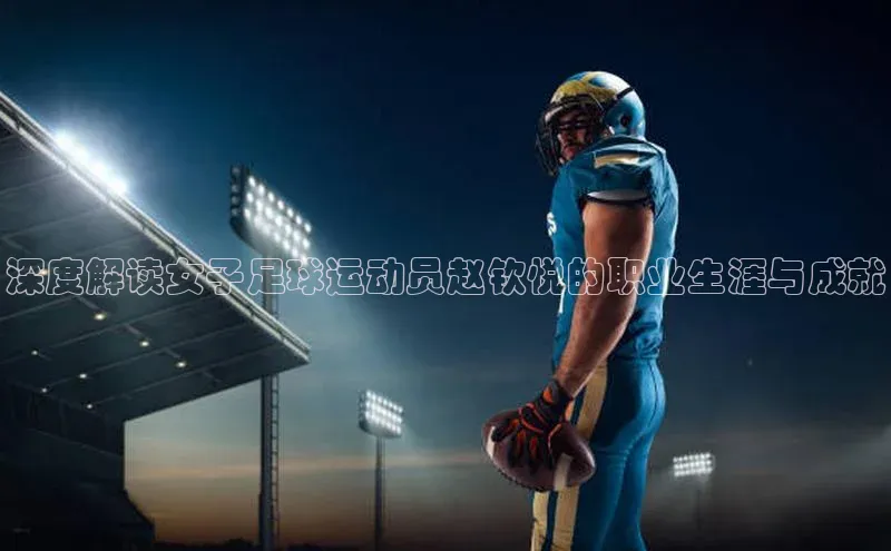 k1体育十年登录入口官方光魔科技深度解读女子足球运动员赵钦悦的职业生涯与成就
