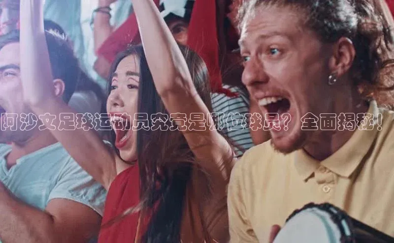 k1体育 - 十年品牌 值得信赖百度集团阿沙文足球运动员究竟是哪位球员？全面揭秘！