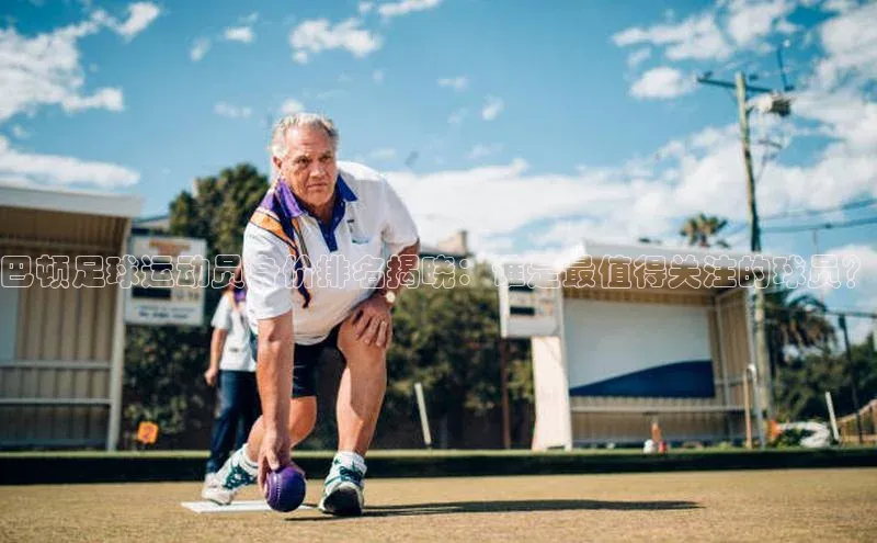 k1体育 十年品牌颐驰 06巴顿足球运动员身价排名揭晓：谁是最值得关注的球员？