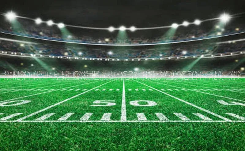 k1·体育app下载百度Apollo揭秘加纳14号足球运动员身高：揭开他身高的神秘面纱