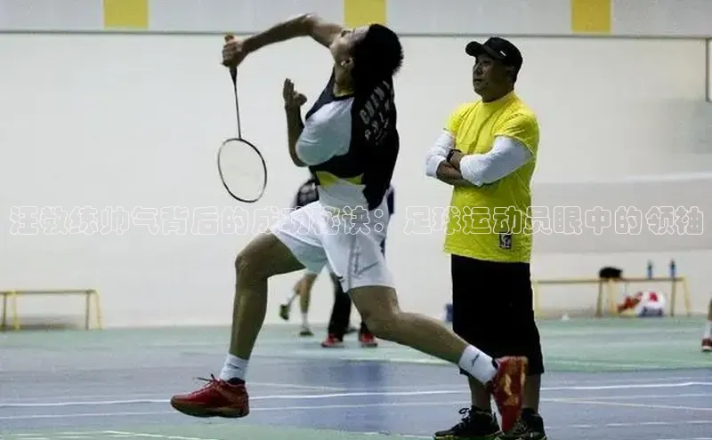 k1体育 十年品牌百度社团赞助平台汪教练帅气背后的成功秘诀：足球运动员眼中的领袖