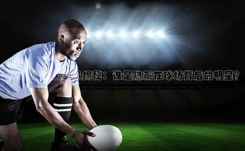 k1体育在线登录ARGA公司白斩鸡足球运动员揭秘：谁是隐藏在球场背后的明星？