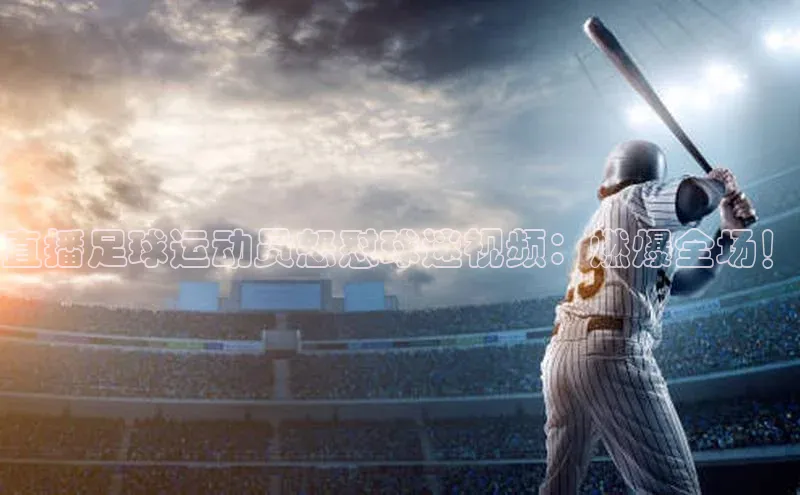 k1体育登录入口网页版携程直播足球运动员怒怼球迷视频：燃爆全场！