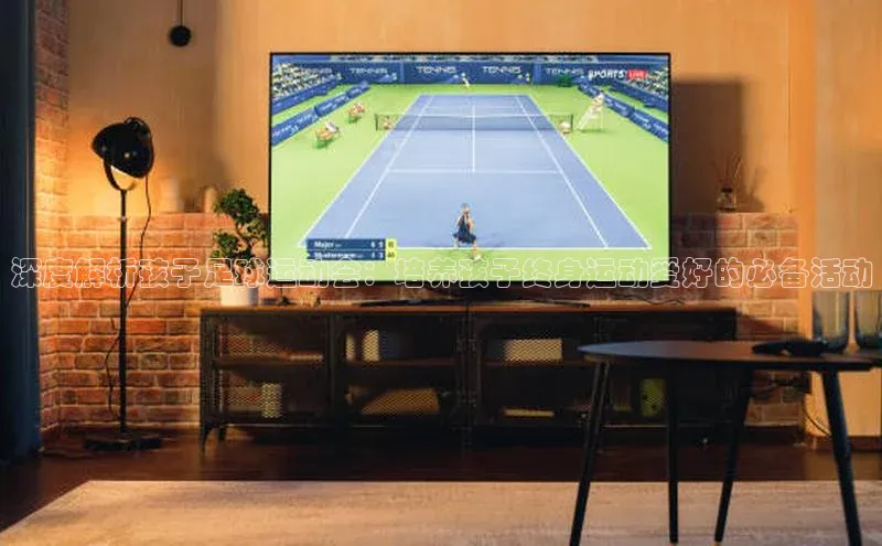 k1体育最新网站度小满理财深度解析孩子足球运动会：培养孩子终身运动爱好的必备活动