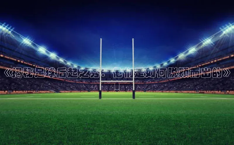 k1体育最新网站度小满理财《揭秘足球后起之秀：他们是如何脱颖而出的》