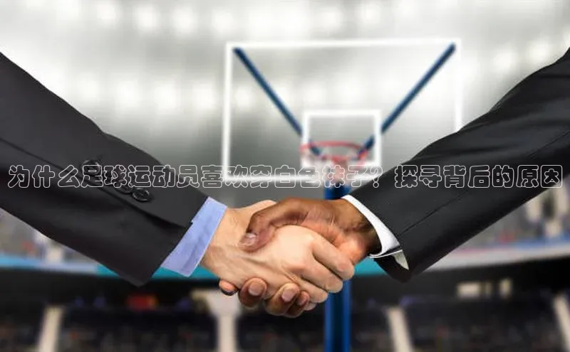 k1体育-十年品牌福石控股为什么足球运动员喜欢穿白色袜子？探寻背后的原因