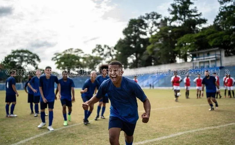 k1·体育app下载百度Apollo《足球运动员正确佩戴护腿板的详细指南，保护腿部安全又舒适！》