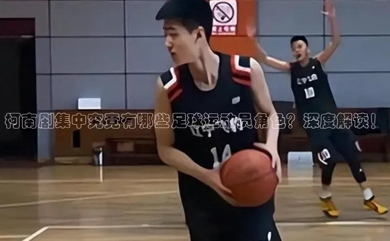 k1体育 十年品牌颐驰 06柯南剧集中究竟有哪些足球运动员角色？深度解读！