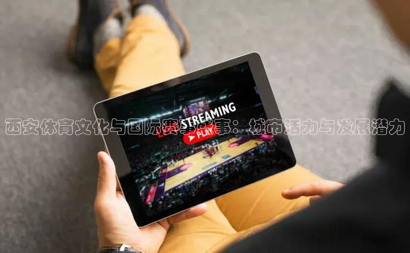 k1体育app登录平台在线猫眼西安体育文化与国际赛事盛事：城市活力与发展潜力