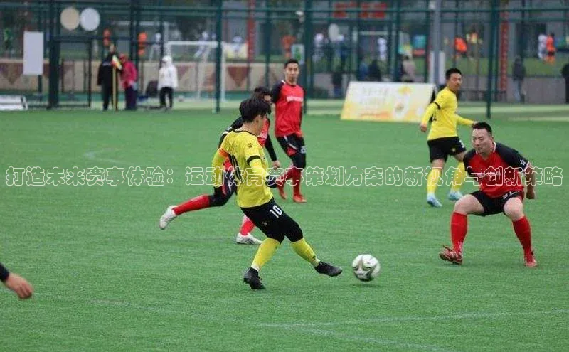 k1体育官网登录入口网址云创智行打造未来赛事体验：运动体育赛事策划方案的新视角与创新策略