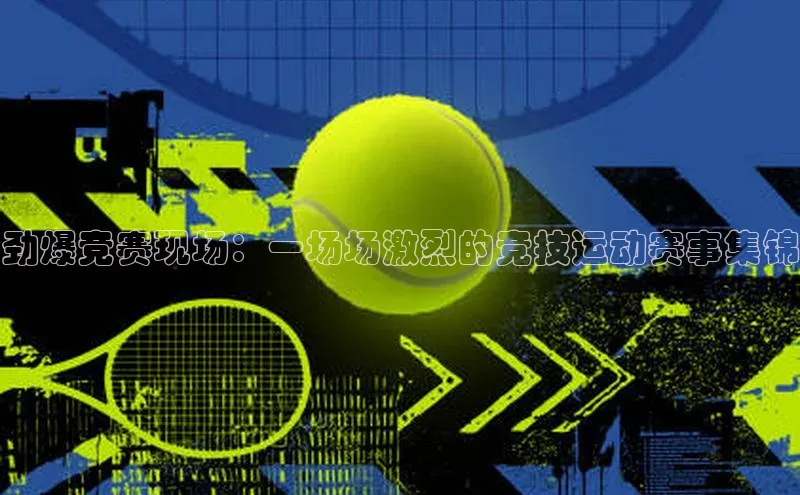 劲爆竞赛现场：一场场激烈的竞技运动赛事集锦