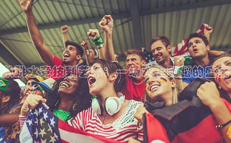 从跳水竞技到艺术：一场水上舞蹈的盛宴