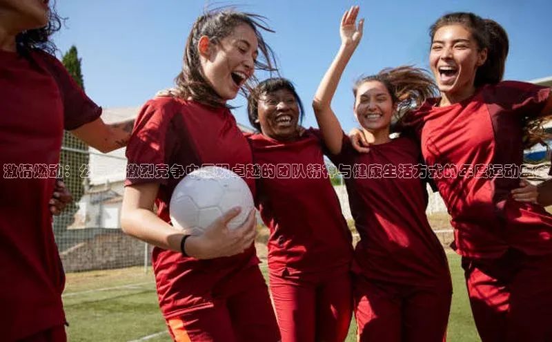 激情燃动：公司在激烈竞争中展现卓越的团队精神与健康生活方式的年度运动盛会