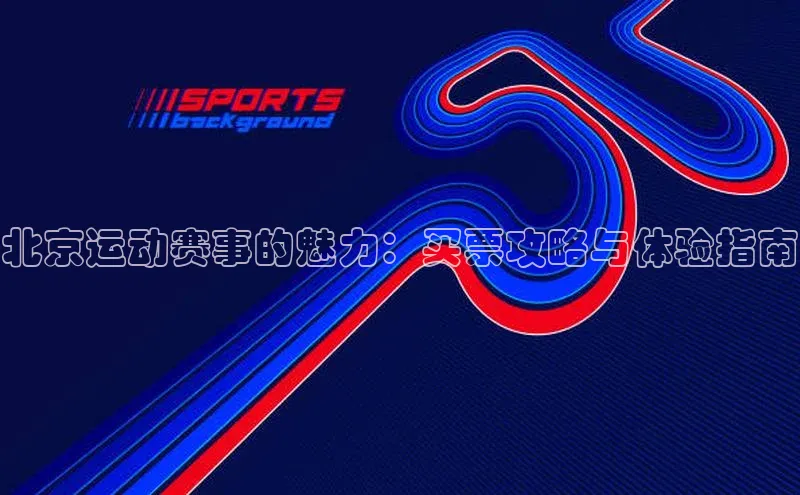 北京运动赛事的魅力：买票攻略与体验指南