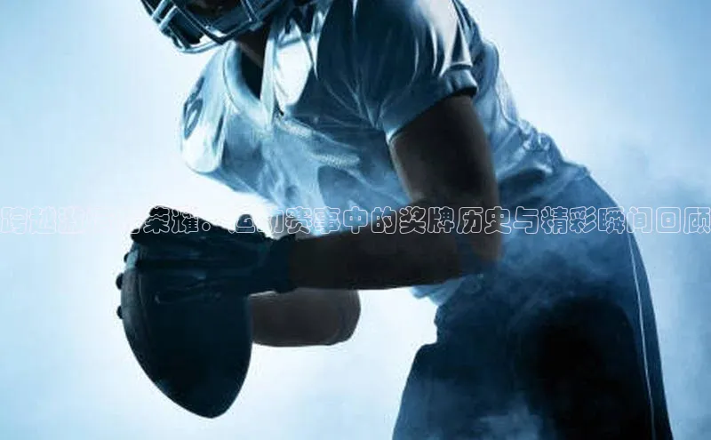 跨越激情与荣耀：运动赛事中的奖牌历史与精彩瞬间回顾