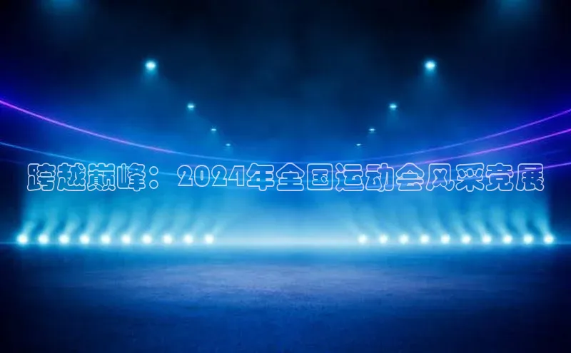 跨越巅峰：2024年全国运动会风采竞展
