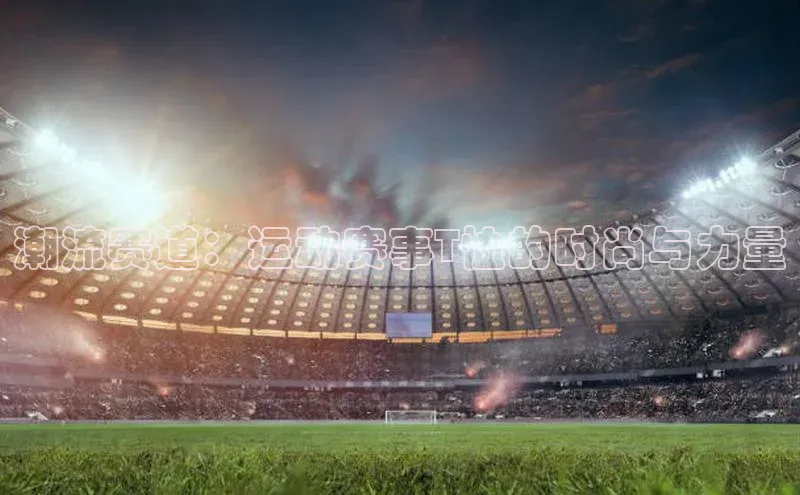 潮流赛道：运动赛事T恤的时尚与力量