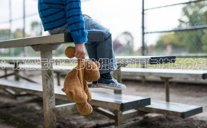 ：顶级运动赛事的摄影秘籍与技巧分享