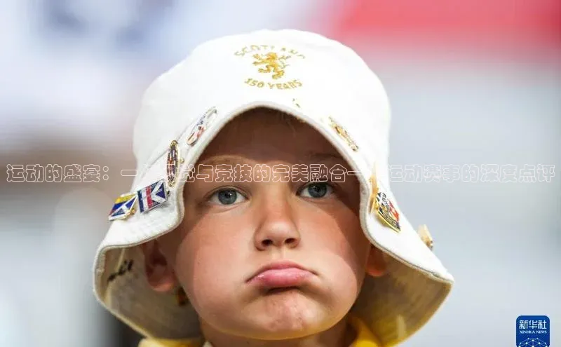 运动的盛宴：一场视觉与竞技的完美融合——运动赛事的深度点评