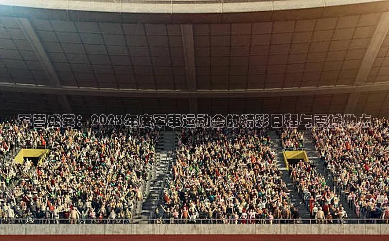 军营盛宴：2023年度军事运动会的精彩日程与震撼地点