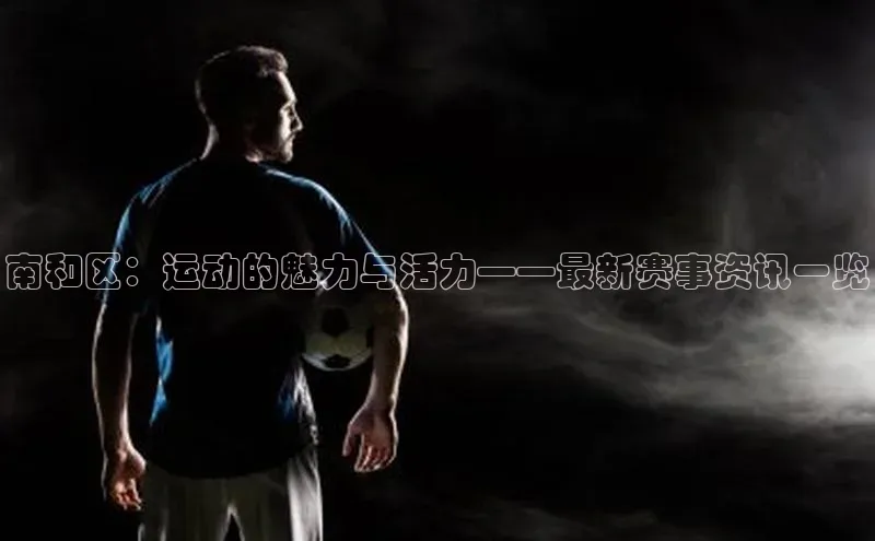 南和区：运动的魅力与活力——最新赛事资讯一览