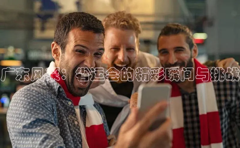 广东风采：省运会的精彩瞬间与挑战