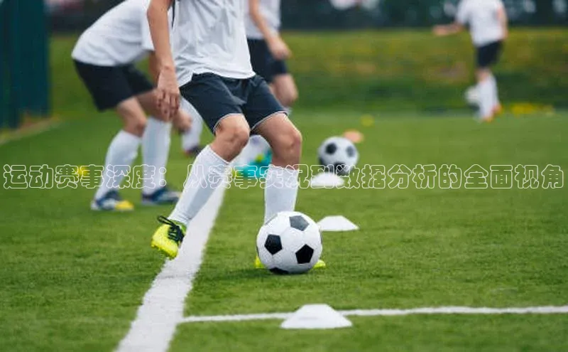 运动赛事深度：从赛事实况到数据分析的全面视角