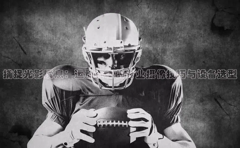 捕捉光影瞬息：运动赛事的专业摄像技巧与设备选型