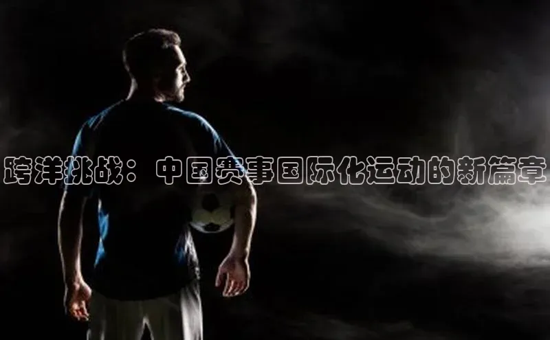 跨洋挑战：中国赛事国际化运动的新篇章