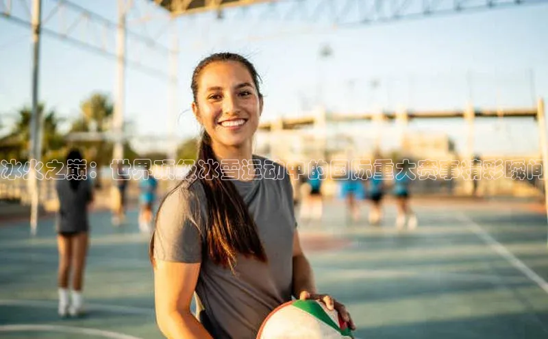 冰火之巅：世界顶级冰雪运动中的国际重大赛事精彩瞬间