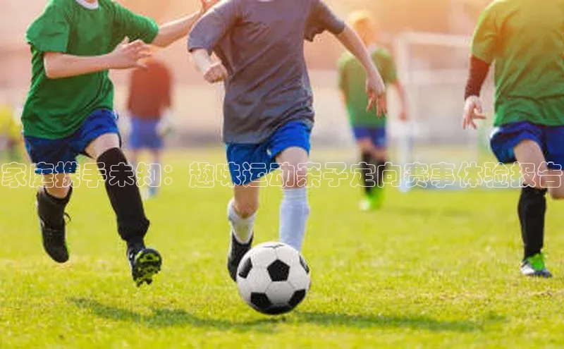 家庭携手未知：趣味运动亲子定向赛事体验报告