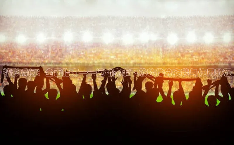精彩瞬间：全面指南——运动赛事下载软件的安装与使用教程