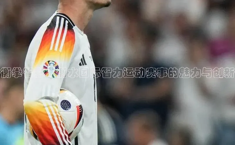 衡拳智影：衡水国际智力运动赛事的魅力与创新