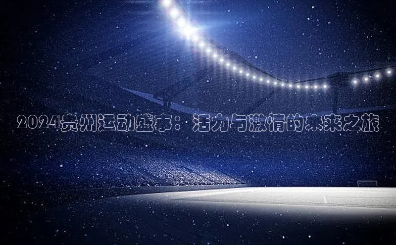 2024贵州运动盛事：活力与激情的未来之旅